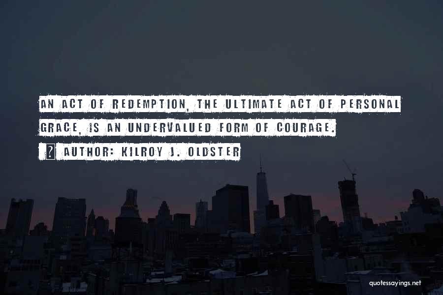 Kilroy J. Oldster Quotes: An Act Of Redemption, The Ultimate Act Of Personal Grace, Is An Undervalued Form Of Courage.