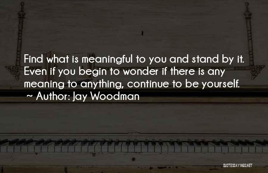 Jay Woodman Quotes: Find What Is Meaningful To You And Stand By It. Even If You Begin To Wonder If There Is Any