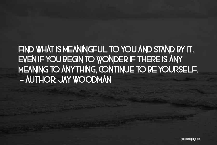 Jay Woodman Quotes: Find What Is Meaningful To You And Stand By It. Even If You Begin To Wonder If There Is Any