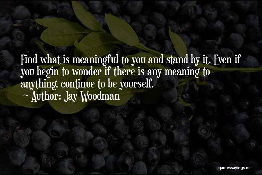 Jay Woodman Quotes: Find What Is Meaningful To You And Stand By It. Even If You Begin To Wonder If There Is Any