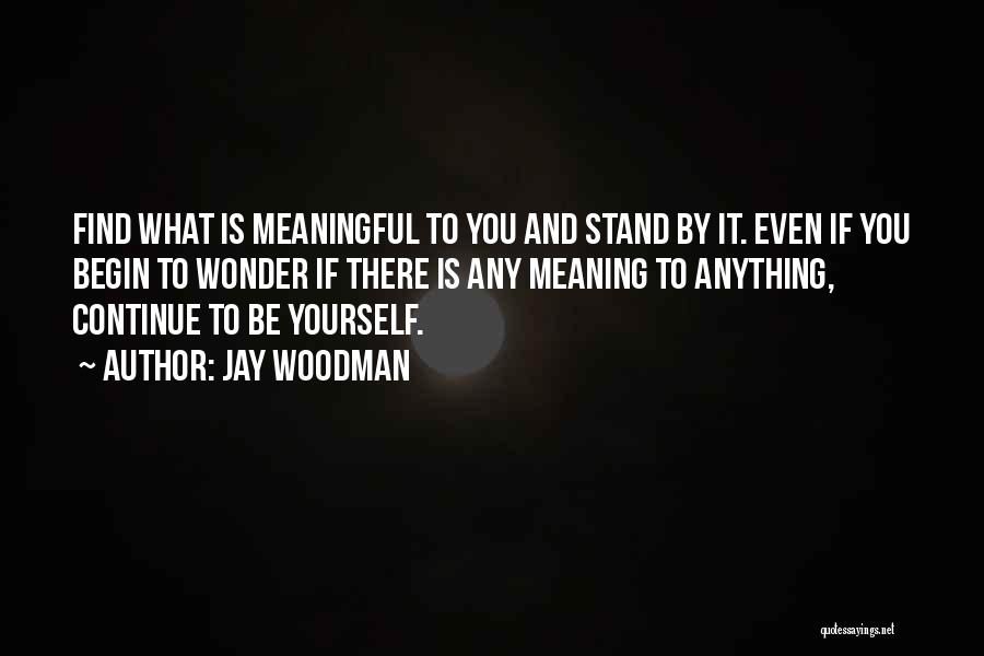 Jay Woodman Quotes: Find What Is Meaningful To You And Stand By It. Even If You Begin To Wonder If There Is Any