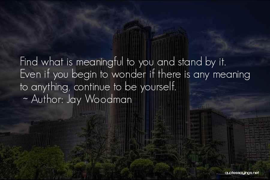 Jay Woodman Quotes: Find What Is Meaningful To You And Stand By It. Even If You Begin To Wonder If There Is Any