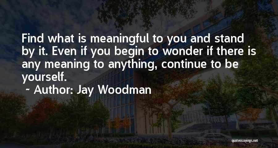 Jay Woodman Quotes: Find What Is Meaningful To You And Stand By It. Even If You Begin To Wonder If There Is Any