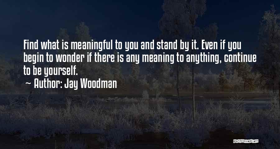 Jay Woodman Quotes: Find What Is Meaningful To You And Stand By It. Even If You Begin To Wonder If There Is Any