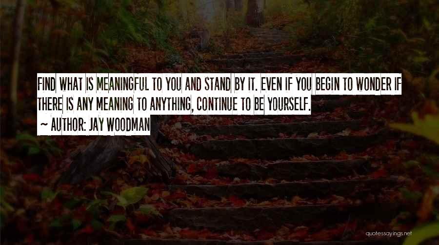 Jay Woodman Quotes: Find What Is Meaningful To You And Stand By It. Even If You Begin To Wonder If There Is Any