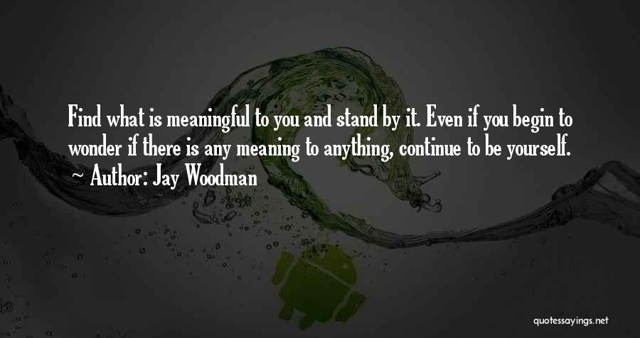 Jay Woodman Quotes: Find What Is Meaningful To You And Stand By It. Even If You Begin To Wonder If There Is Any