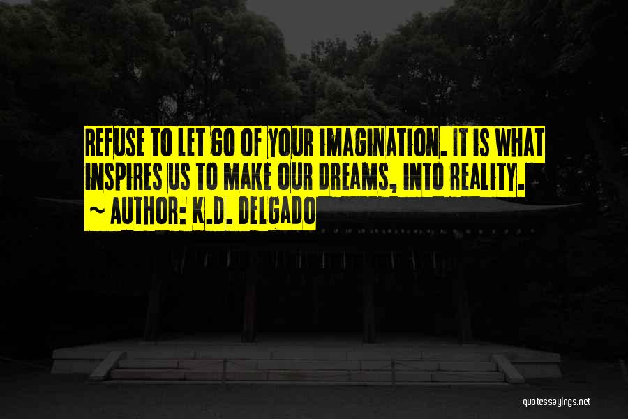 K.D. Delgado Quotes: Refuse To Let Go Of Your Imagination. It Is What Inspires Us To Make Our Dreams, Into Reality.