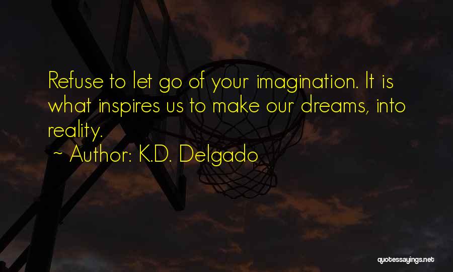 K.D. Delgado Quotes: Refuse To Let Go Of Your Imagination. It Is What Inspires Us To Make Our Dreams, Into Reality.