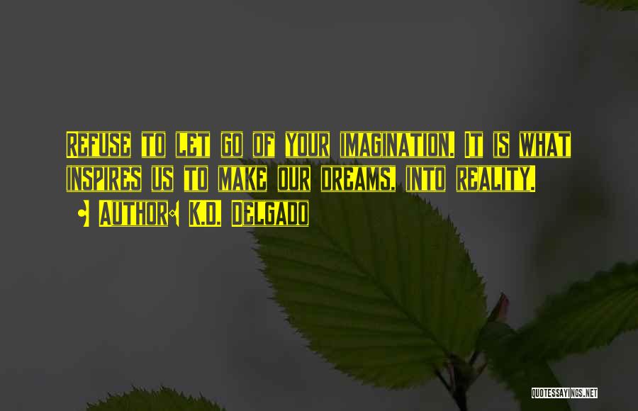 K.D. Delgado Quotes: Refuse To Let Go Of Your Imagination. It Is What Inspires Us To Make Our Dreams, Into Reality.