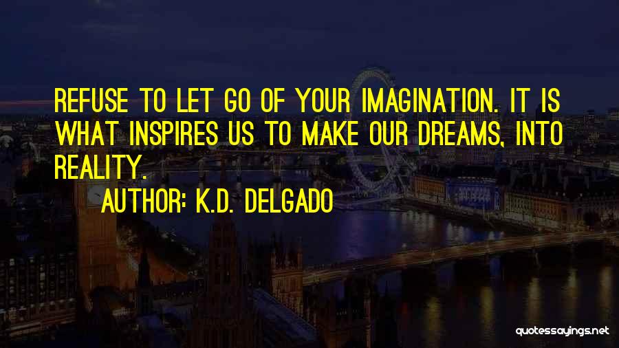 K.D. Delgado Quotes: Refuse To Let Go Of Your Imagination. It Is What Inspires Us To Make Our Dreams, Into Reality.