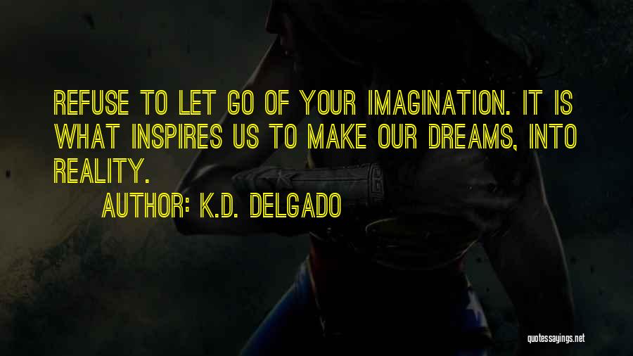 K.D. Delgado Quotes: Refuse To Let Go Of Your Imagination. It Is What Inspires Us To Make Our Dreams, Into Reality.