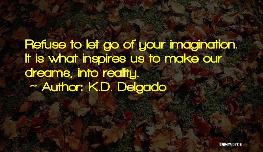 K.D. Delgado Quotes: Refuse To Let Go Of Your Imagination. It Is What Inspires Us To Make Our Dreams, Into Reality.