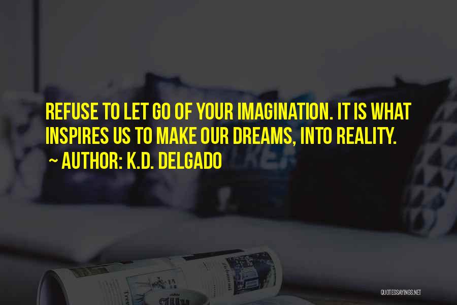 K.D. Delgado Quotes: Refuse To Let Go Of Your Imagination. It Is What Inspires Us To Make Our Dreams, Into Reality.