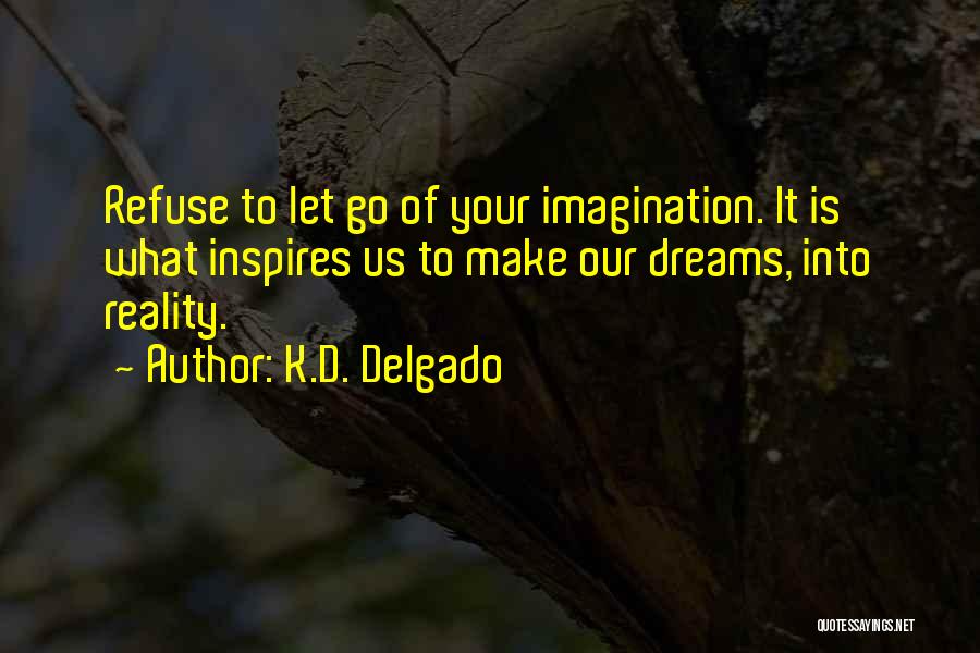 K.D. Delgado Quotes: Refuse To Let Go Of Your Imagination. It Is What Inspires Us To Make Our Dreams, Into Reality.