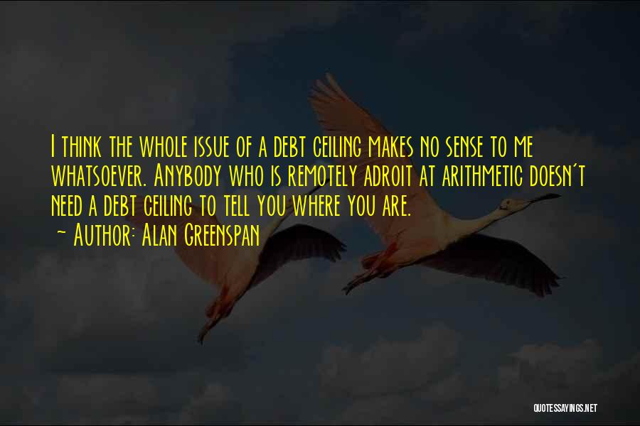 Alan Greenspan Quotes: I Think The Whole Issue Of A Debt Ceiling Makes No Sense To Me Whatsoever. Anybody Who Is Remotely Adroit