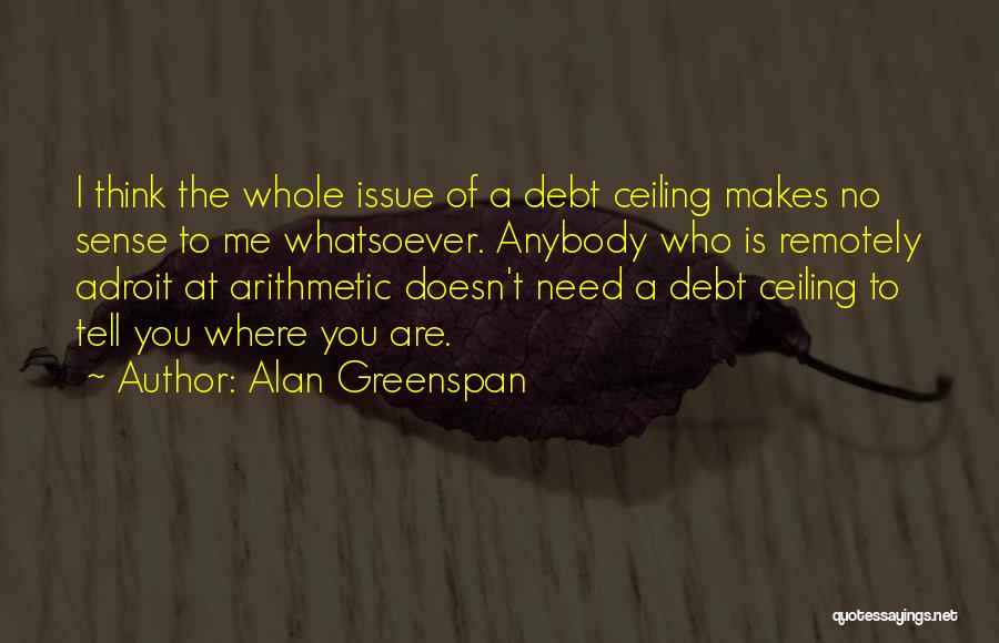 Alan Greenspan Quotes: I Think The Whole Issue Of A Debt Ceiling Makes No Sense To Me Whatsoever. Anybody Who Is Remotely Adroit