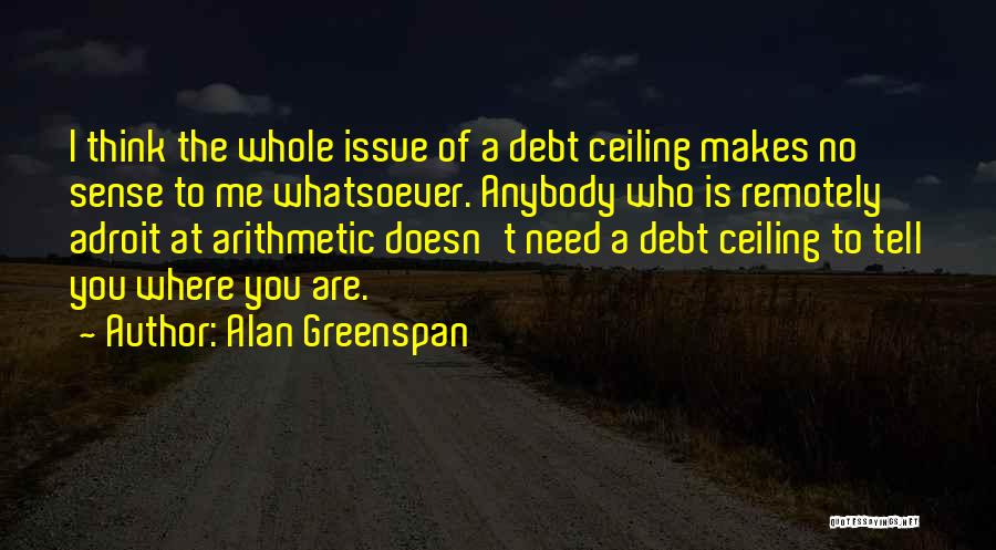 Alan Greenspan Quotes: I Think The Whole Issue Of A Debt Ceiling Makes No Sense To Me Whatsoever. Anybody Who Is Remotely Adroit