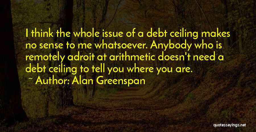 Alan Greenspan Quotes: I Think The Whole Issue Of A Debt Ceiling Makes No Sense To Me Whatsoever. Anybody Who Is Remotely Adroit