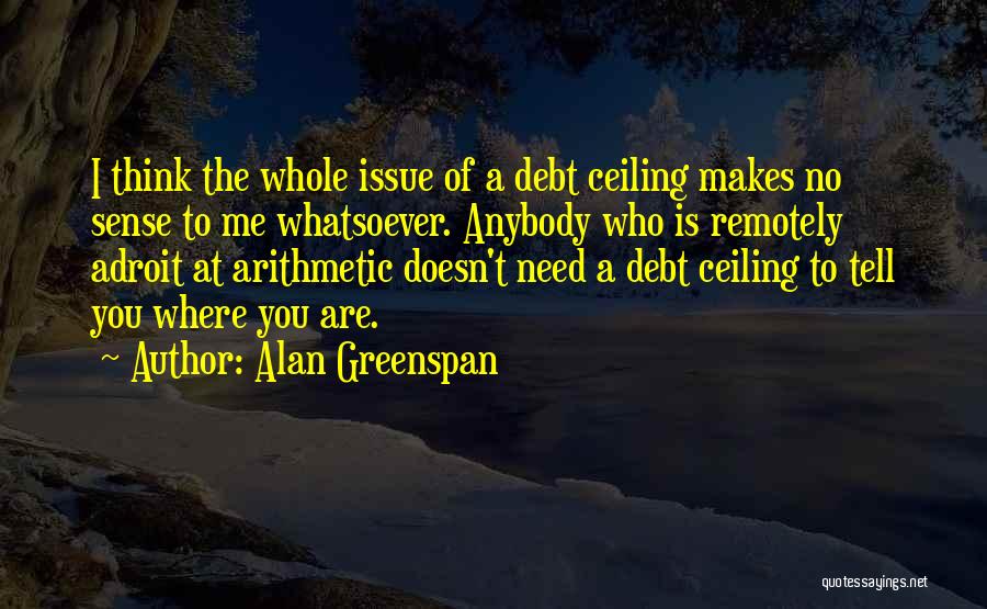 Alan Greenspan Quotes: I Think The Whole Issue Of A Debt Ceiling Makes No Sense To Me Whatsoever. Anybody Who Is Remotely Adroit