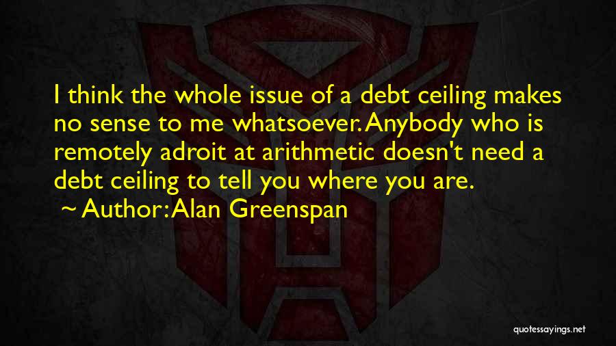 Alan Greenspan Quotes: I Think The Whole Issue Of A Debt Ceiling Makes No Sense To Me Whatsoever. Anybody Who Is Remotely Adroit