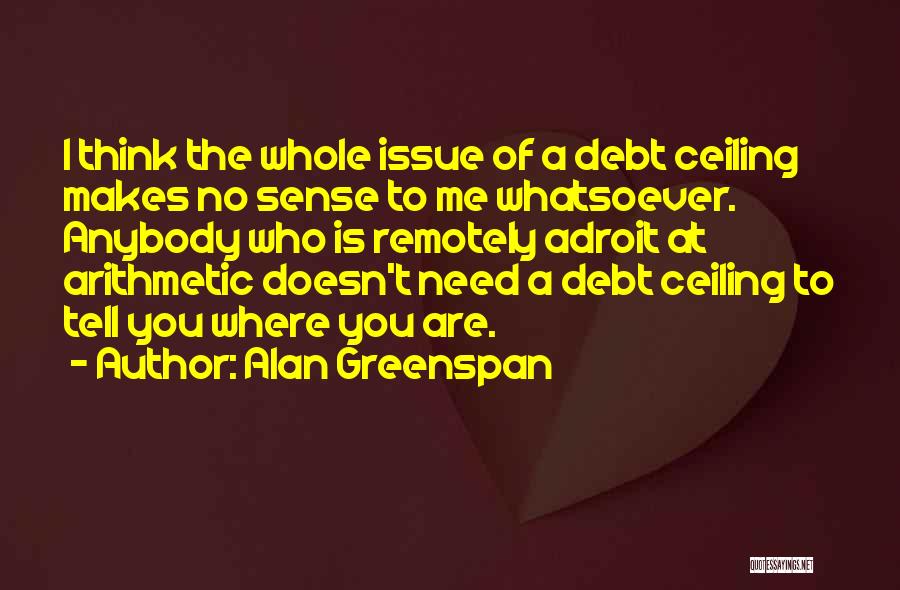 Alan Greenspan Quotes: I Think The Whole Issue Of A Debt Ceiling Makes No Sense To Me Whatsoever. Anybody Who Is Remotely Adroit