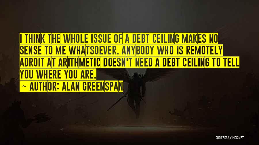 Alan Greenspan Quotes: I Think The Whole Issue Of A Debt Ceiling Makes No Sense To Me Whatsoever. Anybody Who Is Remotely Adroit