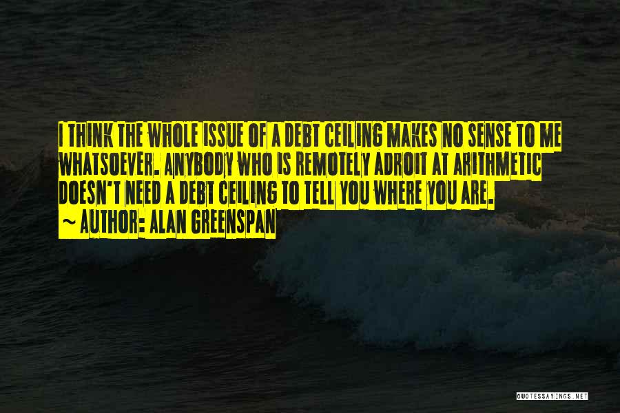 Alan Greenspan Quotes: I Think The Whole Issue Of A Debt Ceiling Makes No Sense To Me Whatsoever. Anybody Who Is Remotely Adroit