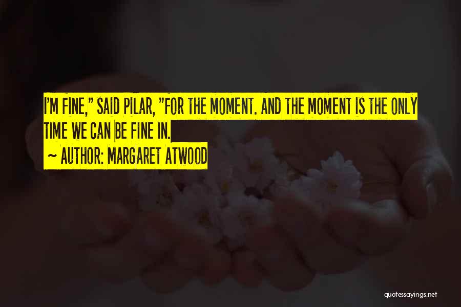Margaret Atwood Quotes: I'm Fine, Said Pilar, For The Moment. And The Moment Is The Only Time We Can Be Fine In.