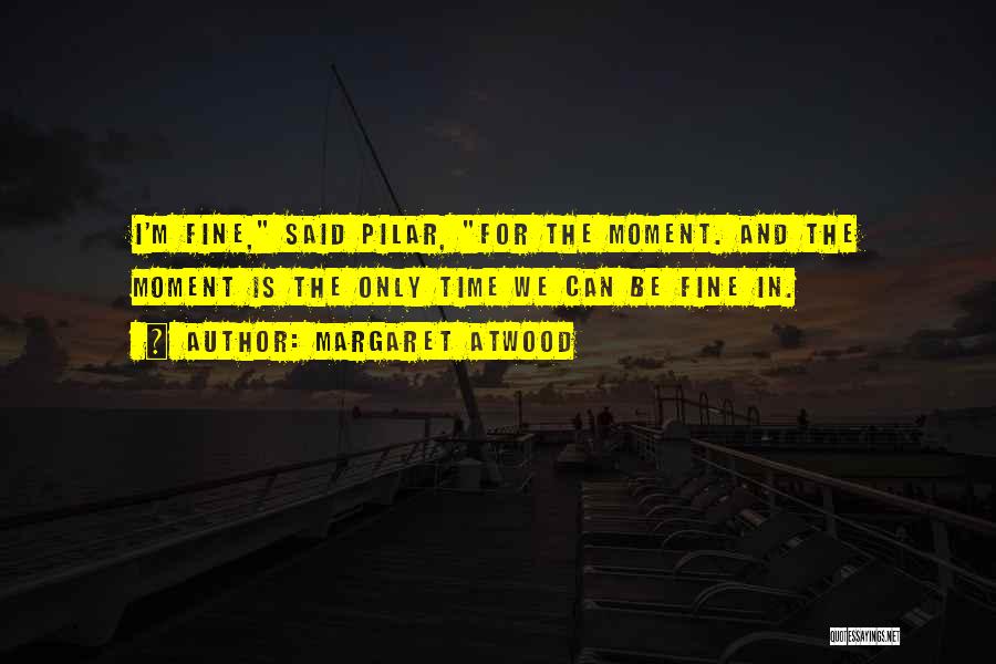 Margaret Atwood Quotes: I'm Fine, Said Pilar, For The Moment. And The Moment Is The Only Time We Can Be Fine In.