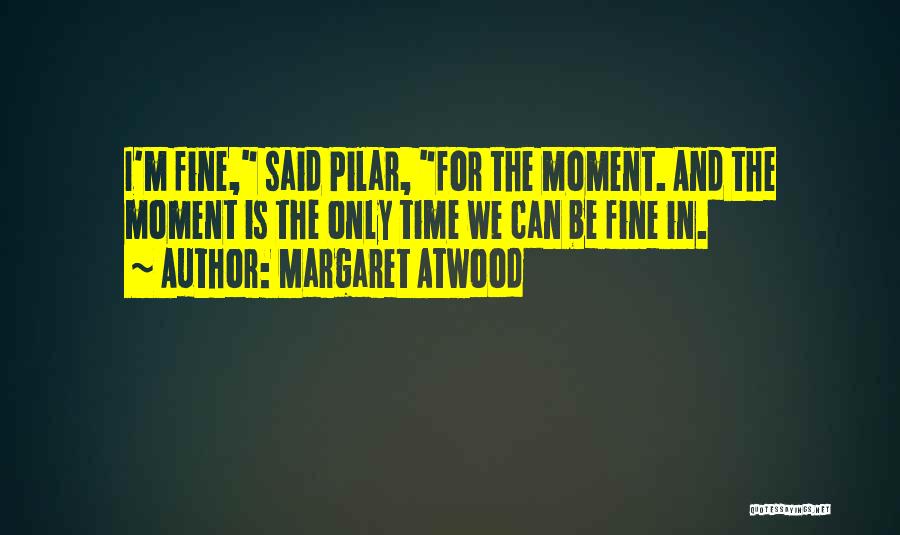 Margaret Atwood Quotes: I'm Fine, Said Pilar, For The Moment. And The Moment Is The Only Time We Can Be Fine In.