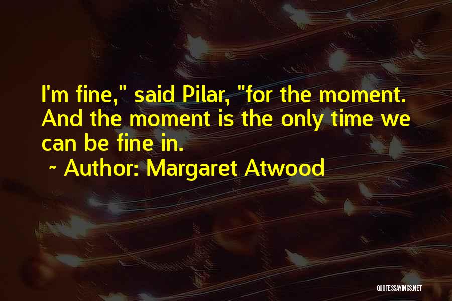 Margaret Atwood Quotes: I'm Fine, Said Pilar, For The Moment. And The Moment Is The Only Time We Can Be Fine In.