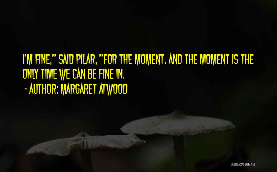 Margaret Atwood Quotes: I'm Fine, Said Pilar, For The Moment. And The Moment Is The Only Time We Can Be Fine In.