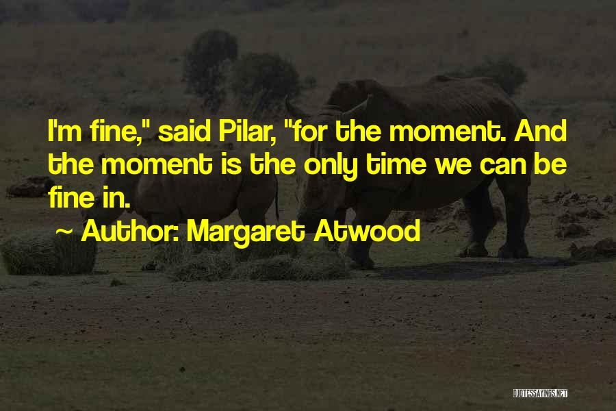 Margaret Atwood Quotes: I'm Fine, Said Pilar, For The Moment. And The Moment Is The Only Time We Can Be Fine In.