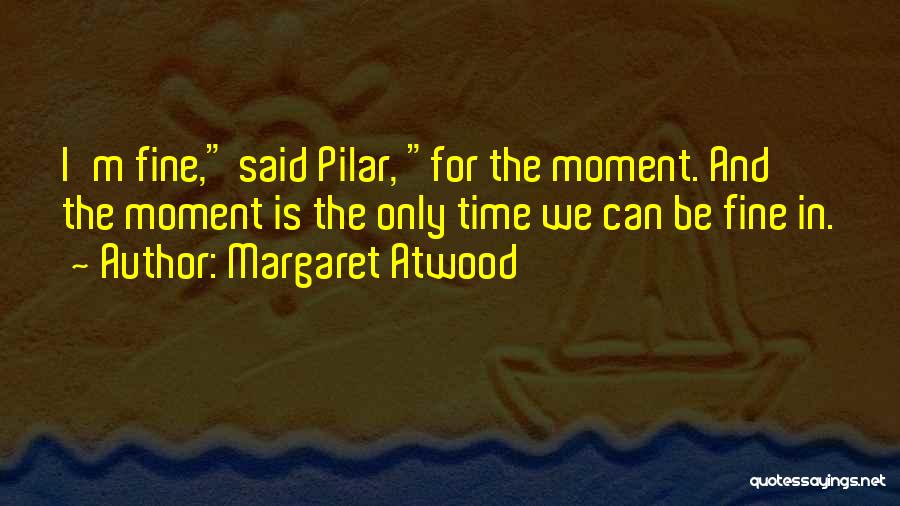 Margaret Atwood Quotes: I'm Fine, Said Pilar, For The Moment. And The Moment Is The Only Time We Can Be Fine In.