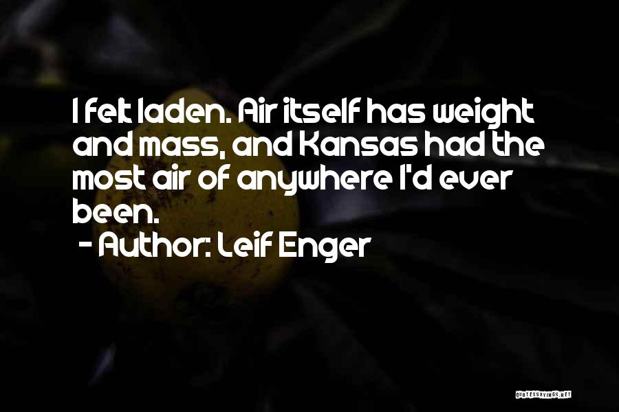 Leif Enger Quotes: I Felt Laden. Air Itself Has Weight And Mass, And Kansas Had The Most Air Of Anywhere I'd Ever Been.