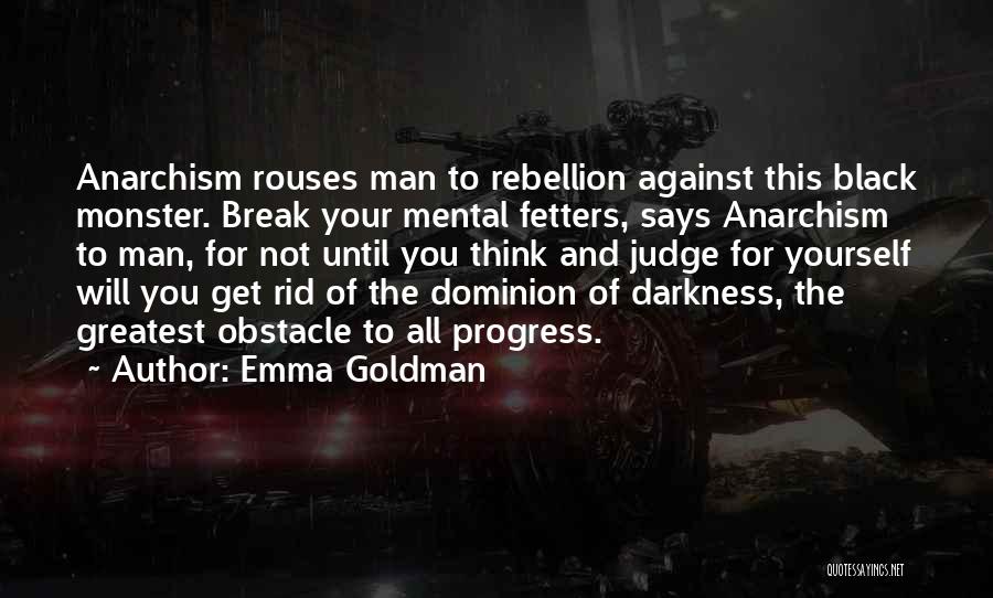 Emma Goldman Quotes: Anarchism Rouses Man To Rebellion Against This Black Monster. Break Your Mental Fetters, Says Anarchism To Man, For Not Until