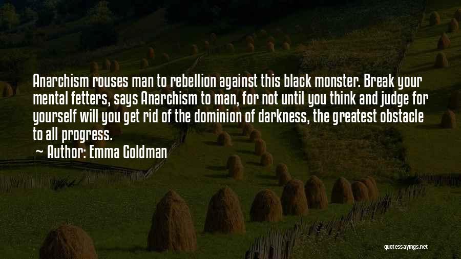 Emma Goldman Quotes: Anarchism Rouses Man To Rebellion Against This Black Monster. Break Your Mental Fetters, Says Anarchism To Man, For Not Until