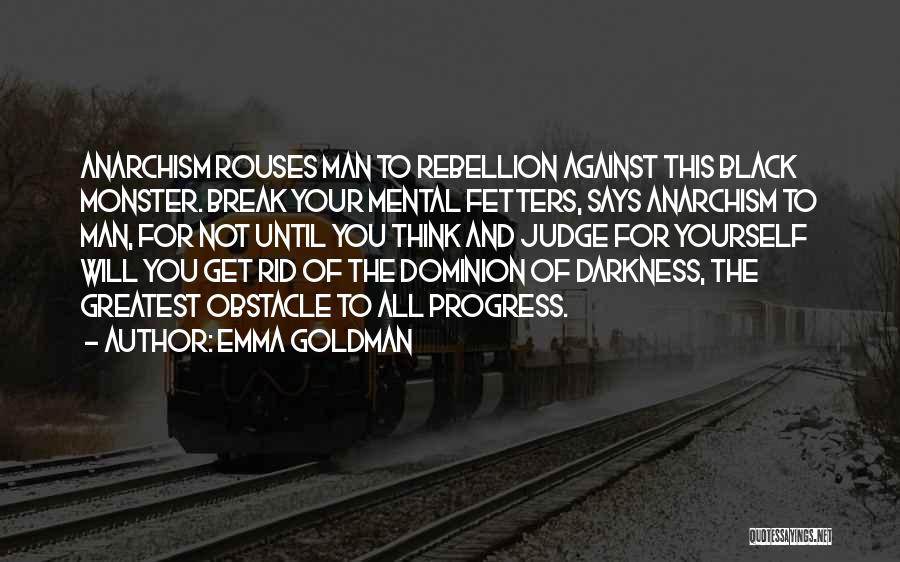 Emma Goldman Quotes: Anarchism Rouses Man To Rebellion Against This Black Monster. Break Your Mental Fetters, Says Anarchism To Man, For Not Until