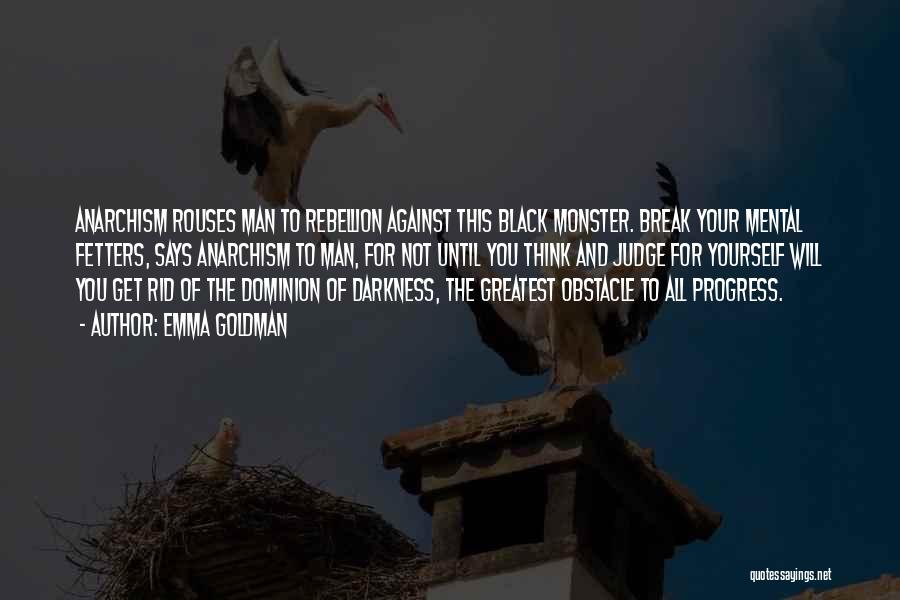 Emma Goldman Quotes: Anarchism Rouses Man To Rebellion Against This Black Monster. Break Your Mental Fetters, Says Anarchism To Man, For Not Until