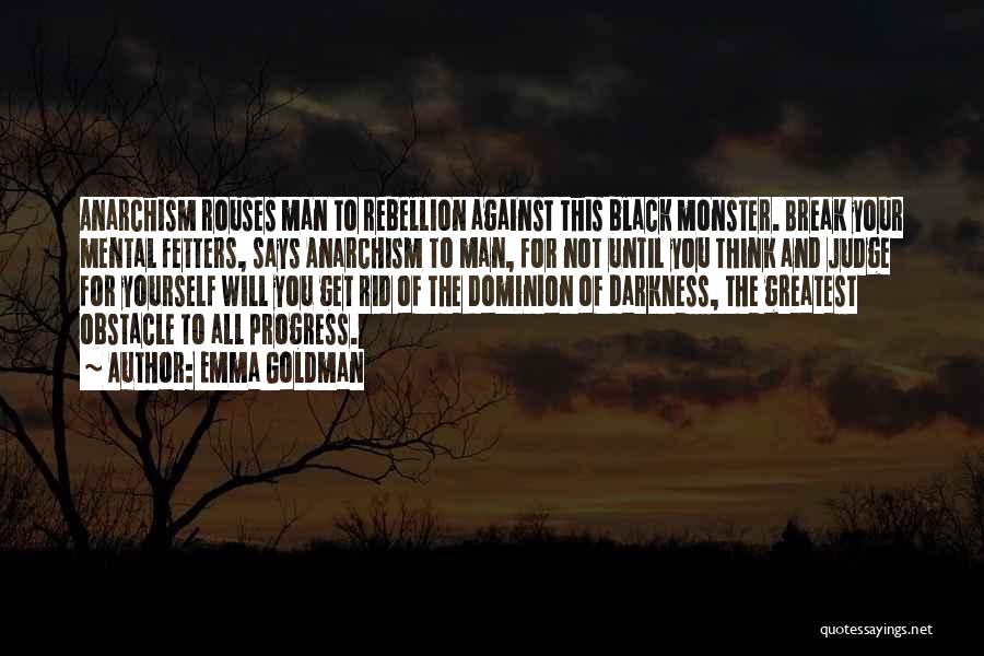 Emma Goldman Quotes: Anarchism Rouses Man To Rebellion Against This Black Monster. Break Your Mental Fetters, Says Anarchism To Man, For Not Until