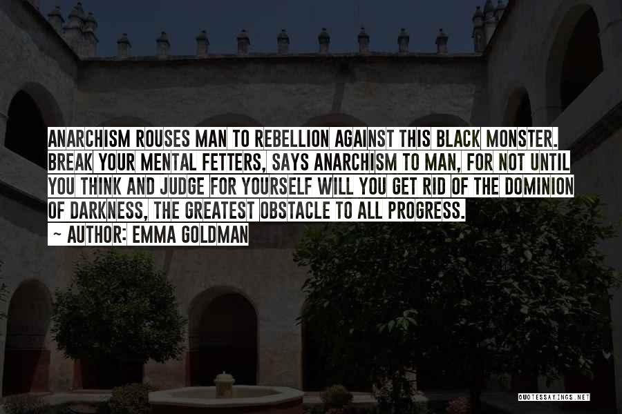 Emma Goldman Quotes: Anarchism Rouses Man To Rebellion Against This Black Monster. Break Your Mental Fetters, Says Anarchism To Man, For Not Until