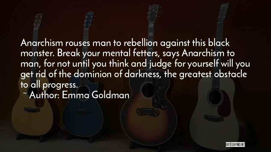 Emma Goldman Quotes: Anarchism Rouses Man To Rebellion Against This Black Monster. Break Your Mental Fetters, Says Anarchism To Man, For Not Until