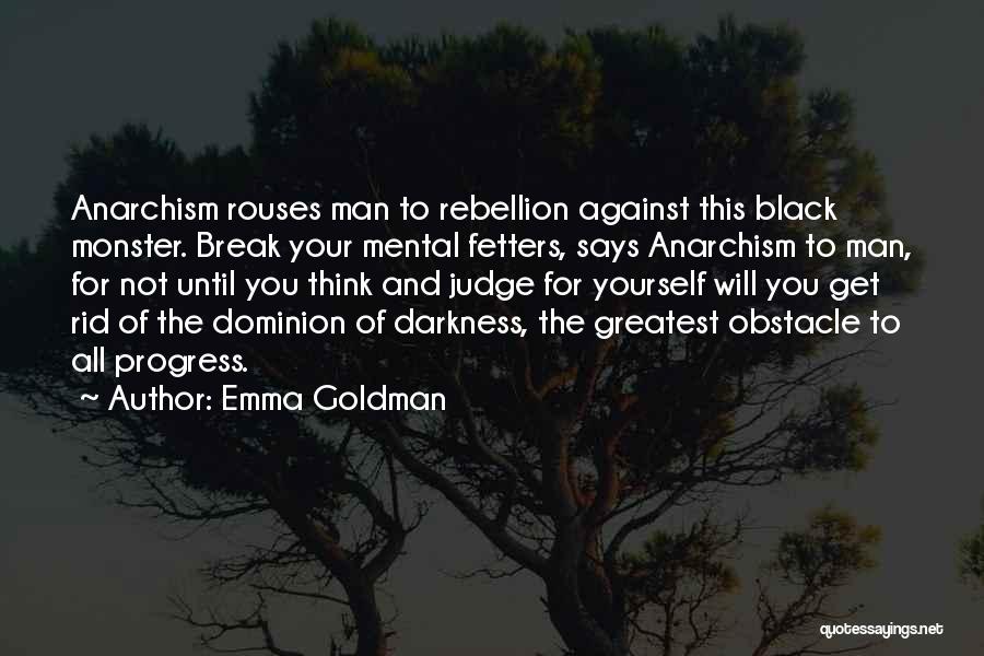 Emma Goldman Quotes: Anarchism Rouses Man To Rebellion Against This Black Monster. Break Your Mental Fetters, Says Anarchism To Man, For Not Until