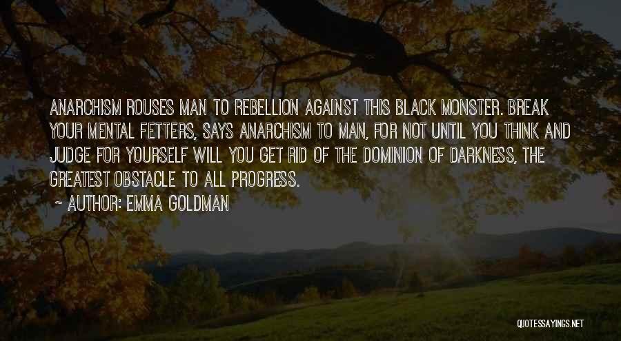 Emma Goldman Quotes: Anarchism Rouses Man To Rebellion Against This Black Monster. Break Your Mental Fetters, Says Anarchism To Man, For Not Until