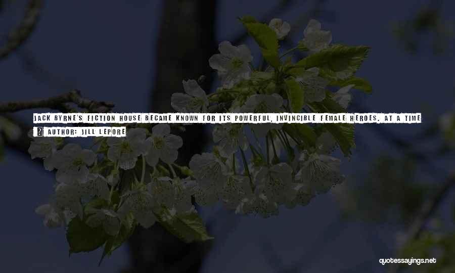 Jill Lepore Quotes: Jack Byrne's Fiction House Became Known For Its Powerful, Invincible Female Heroes. At A Time When Many Publishers Had None,