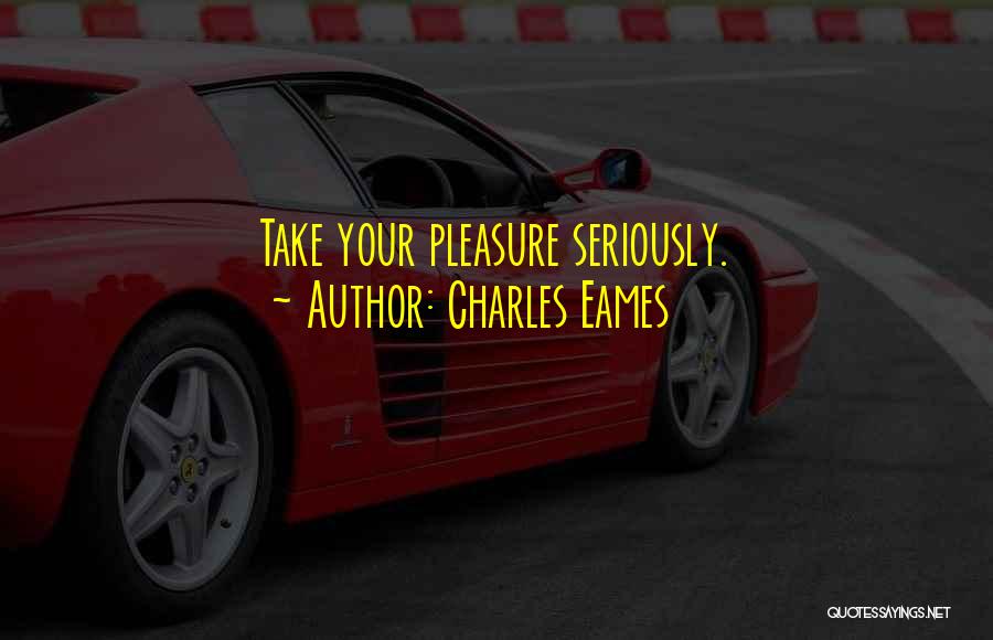 Charles Eames Quotes: Take Your Pleasure Seriously.