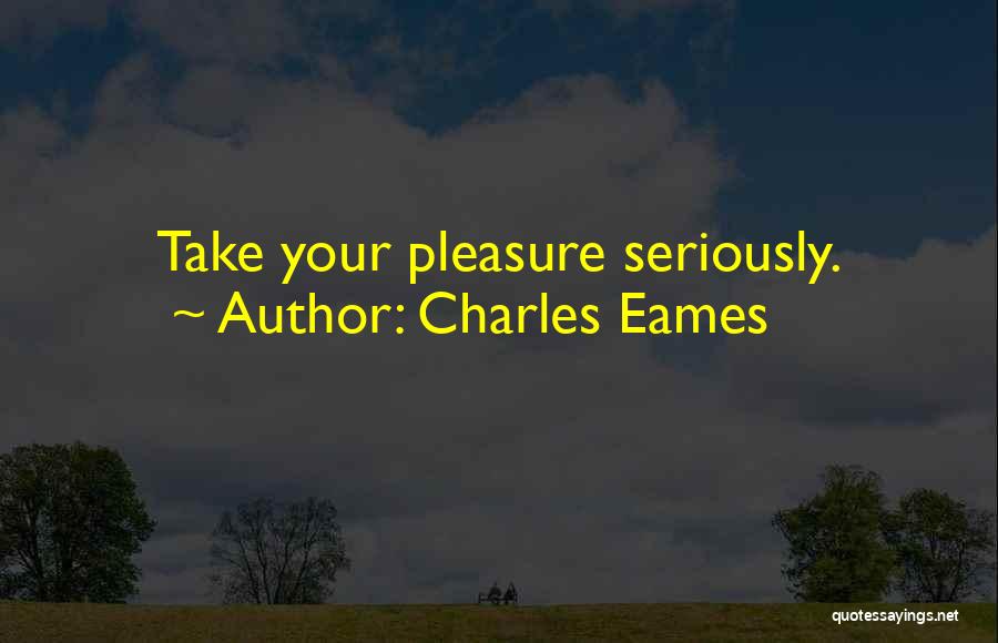 Charles Eames Quotes: Take Your Pleasure Seriously.