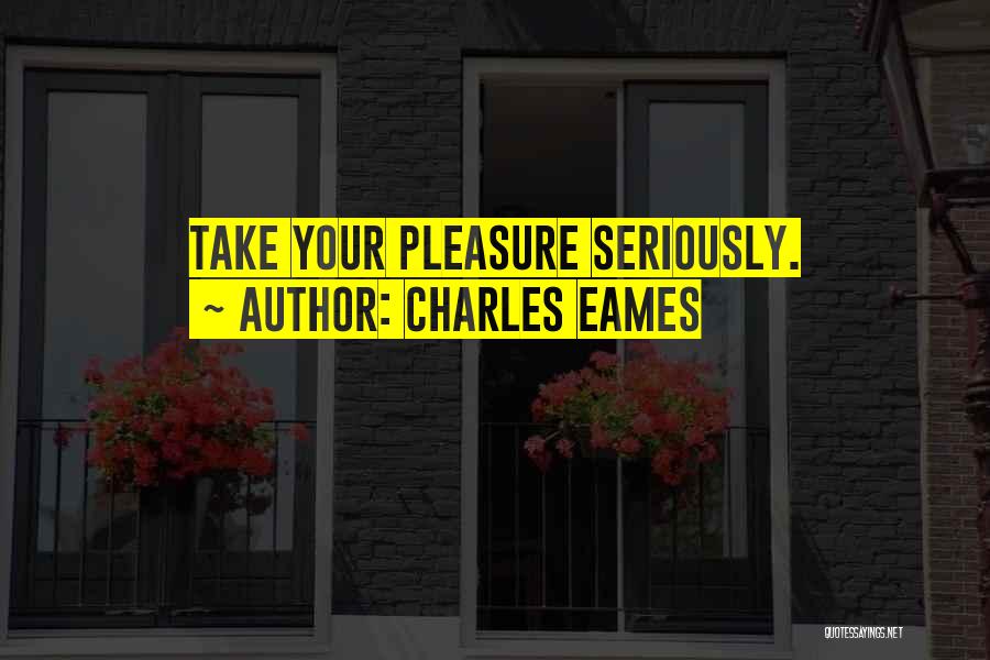 Charles Eames Quotes: Take Your Pleasure Seriously.