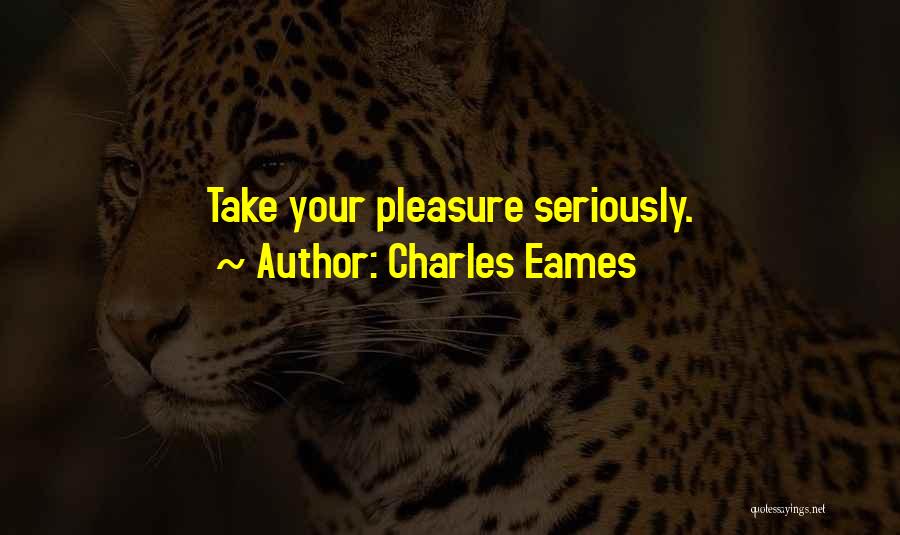 Charles Eames Quotes: Take Your Pleasure Seriously.