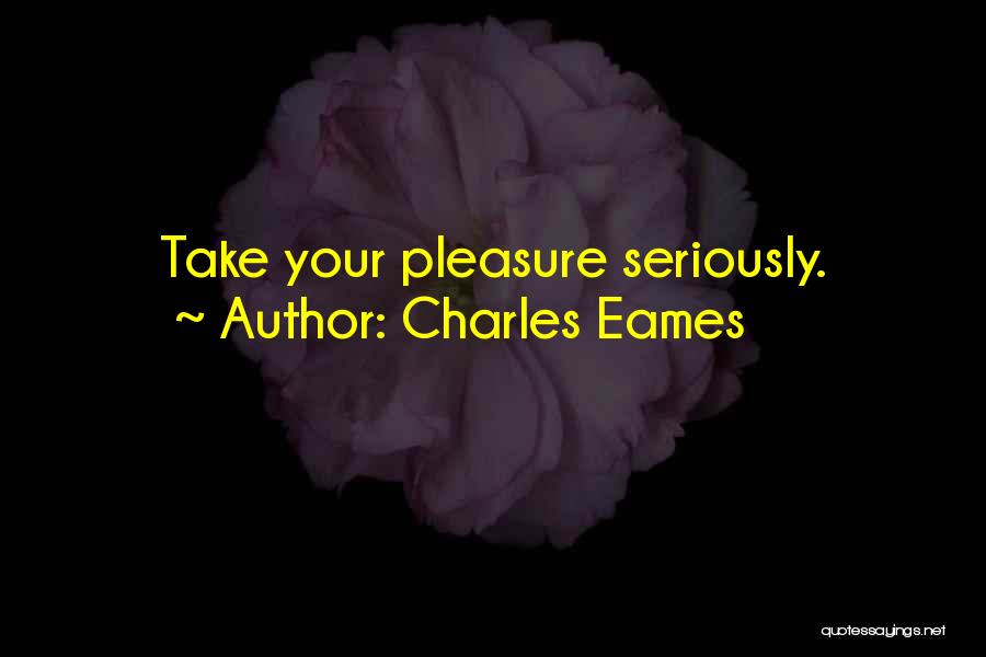 Charles Eames Quotes: Take Your Pleasure Seriously.